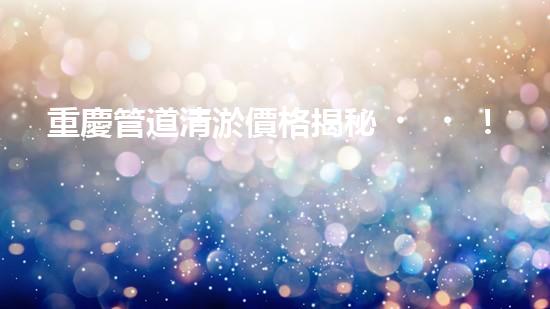 重慶管道清淤價格揭秘！為何有的清淤費用高昂，而有的卻便宜如菜市場？快來了解這背后的秘密！
